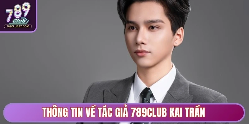 Tác Giả Kai Trần - Người Kiến Tạo Dấu Ấn Cho 789club 1 Thông tin về tác giả 789club Kai Trần